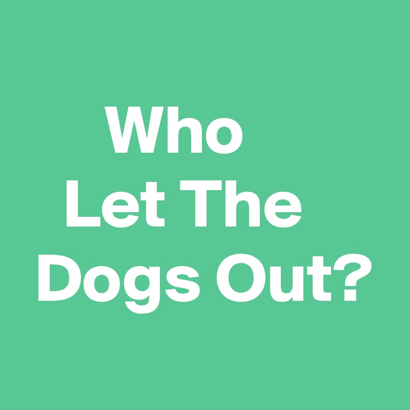 
      Who
   Let The       Dogs Out?