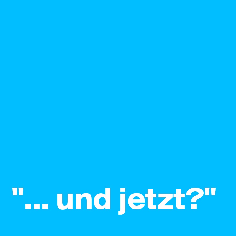 




"... und jetzt?"