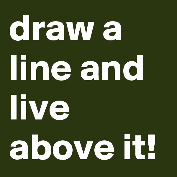 draw a line and live above it!