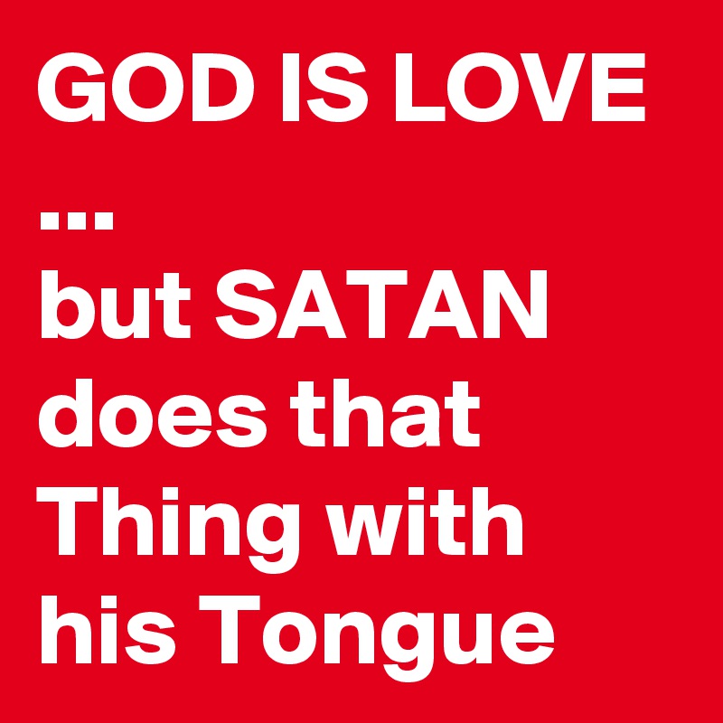 GOD IS LOVE
...
but SATAN does that Thing with his Tongue