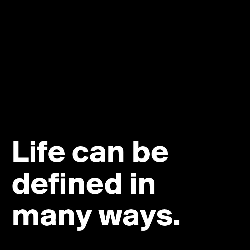 



Life can be defined in many ways. 