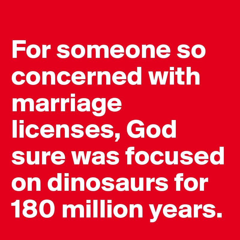 
For someone so concerned with marriage licenses, God sure was focused on dinosaurs for 180 million years.
