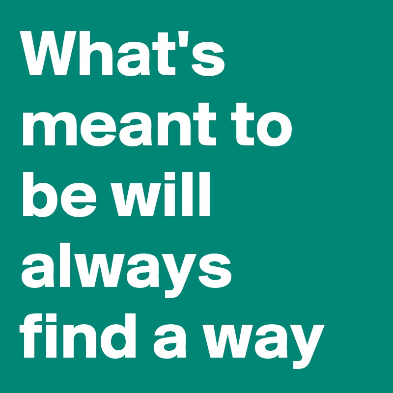 What's meant to be will always find a way
