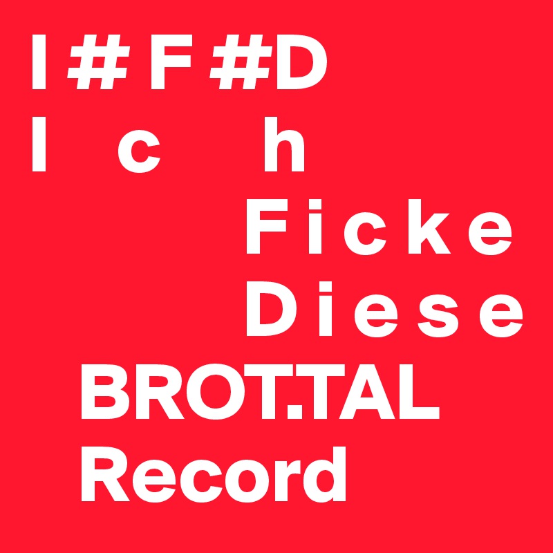 I # F #D
I    c      h
             F i c k e
             D i e s e
   BROT.TAL
   Record