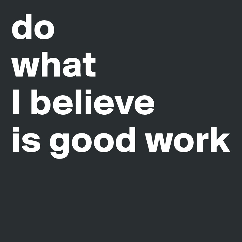 do
what  
I believe
is good work
