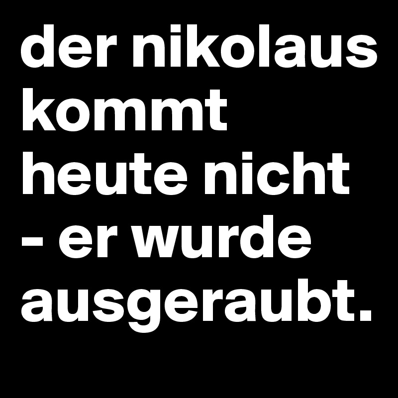 der nikolaus kommt heute nicht - er wurde ausgeraubt.