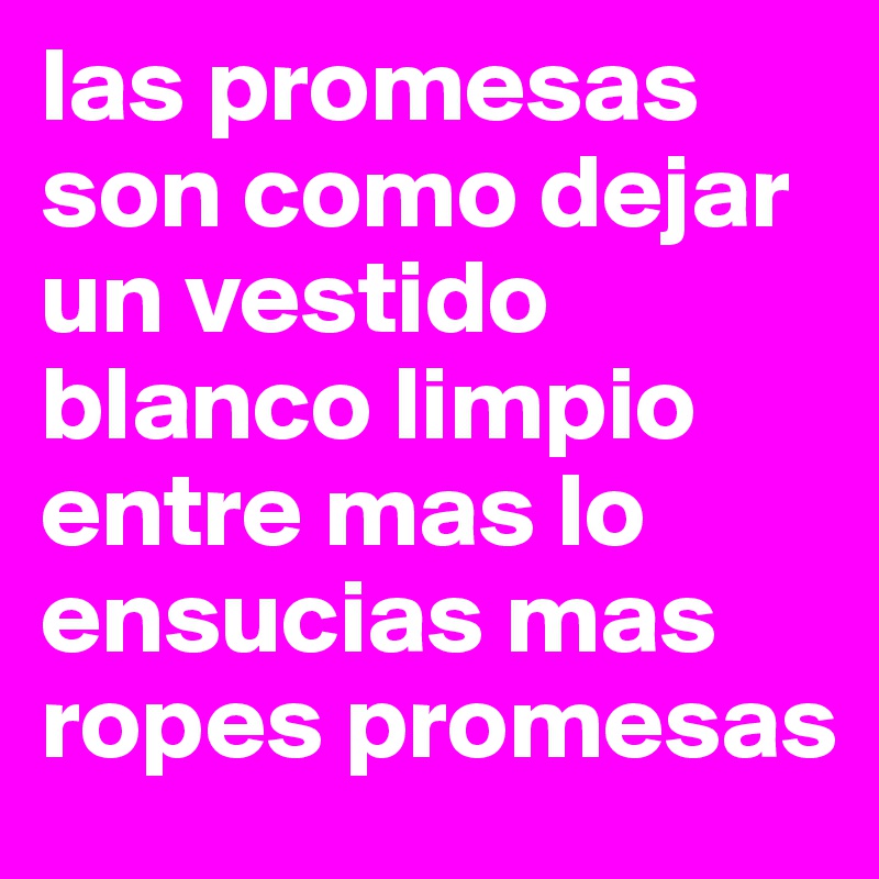 las promesas son como dejar un vestido blanco limpio entre mas lo ensucias mas ropes promesas