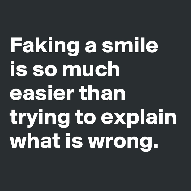 
Faking a smile is so much easier than trying to explain what is wrong.
