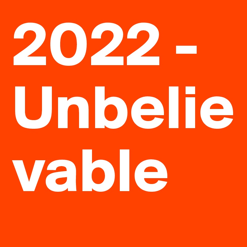 2022 - 
Unbelievable