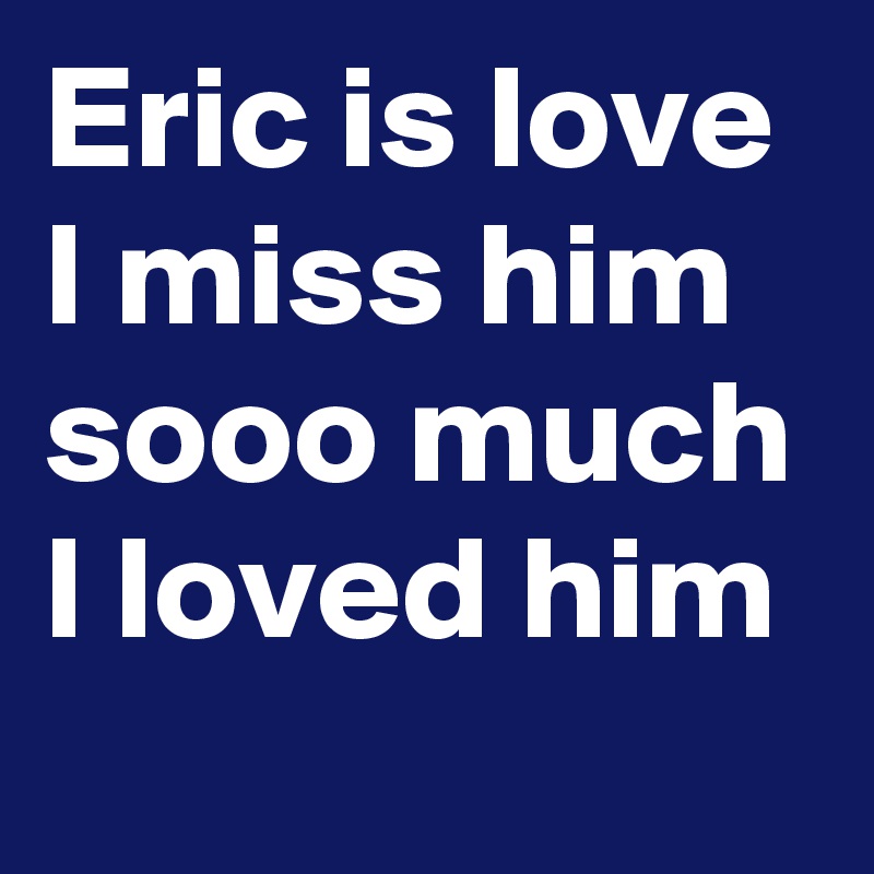 Eric is love I miss him sooo much I loved him