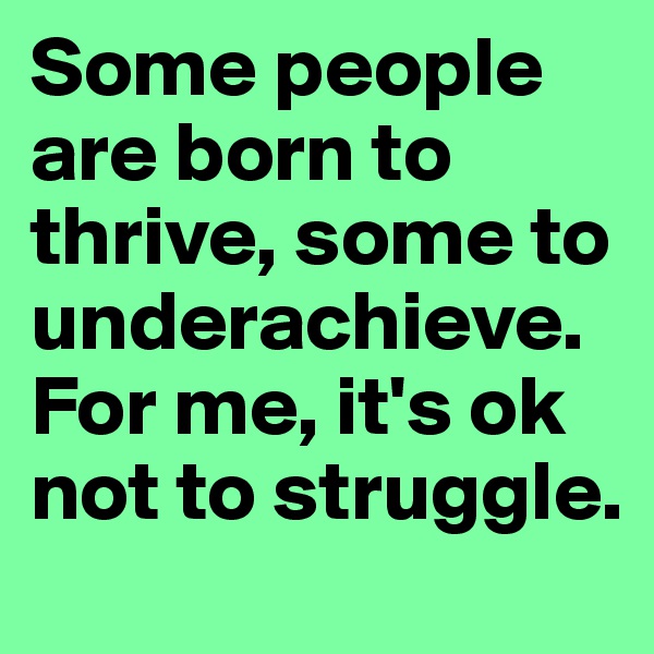 Some people are born to thrive, some to underachieve. For me, it's ok not to struggle.
