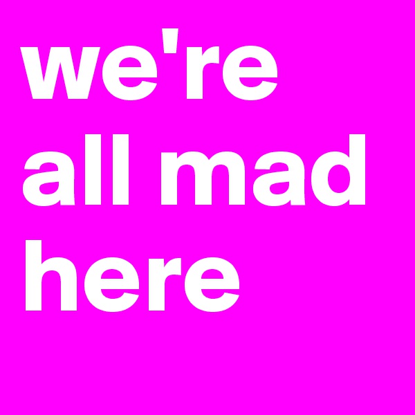 we're all mad here 
