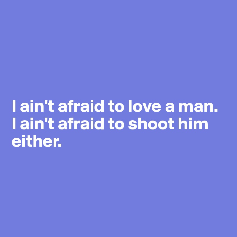 




I ain't afraid to love a man. I ain't afraid to shoot him either. 



