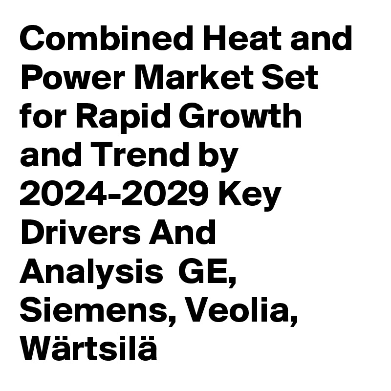 Combined Heat and Power Market Set for Rapid Growth and Trend by 2024-2029 Key Drivers And Analysis  GE, Siemens, Veolia, Wärtsilä