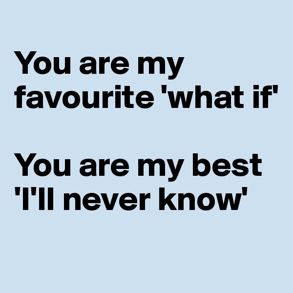 
You are my favourite 'what if' 

You are my best 'I'll never know'
