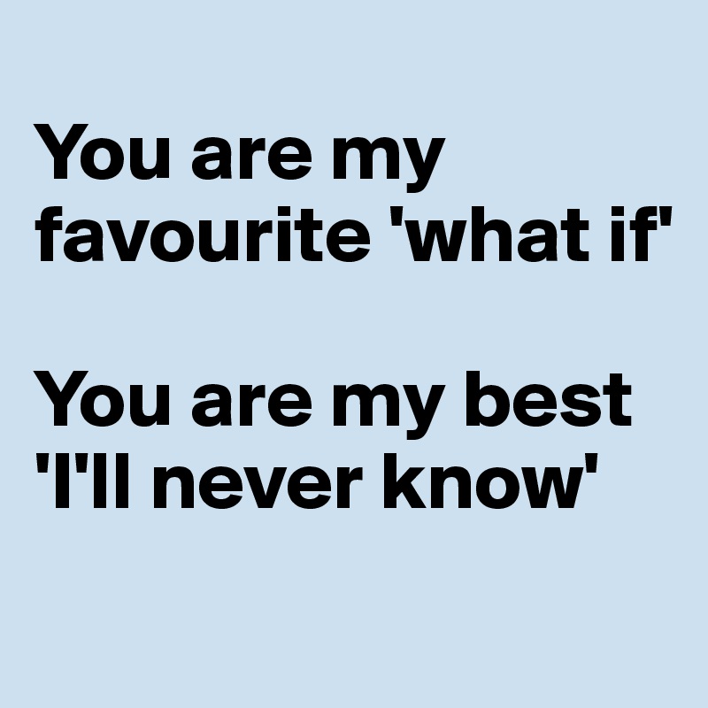 
You are my favourite 'what if' 

You are my best 'I'll never know'
