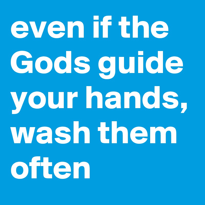 even if the Gods guide your hands, wash them often