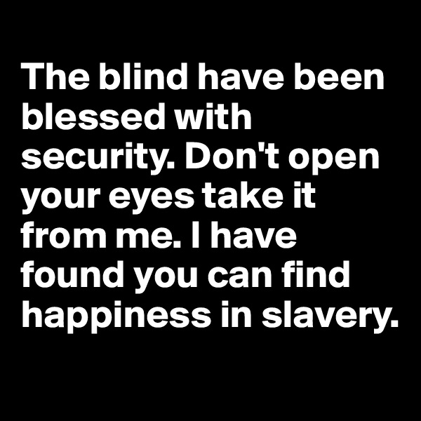 
The blind have been blessed with security. Don't open your eyes take it from me. I have found you can find happiness in slavery.
