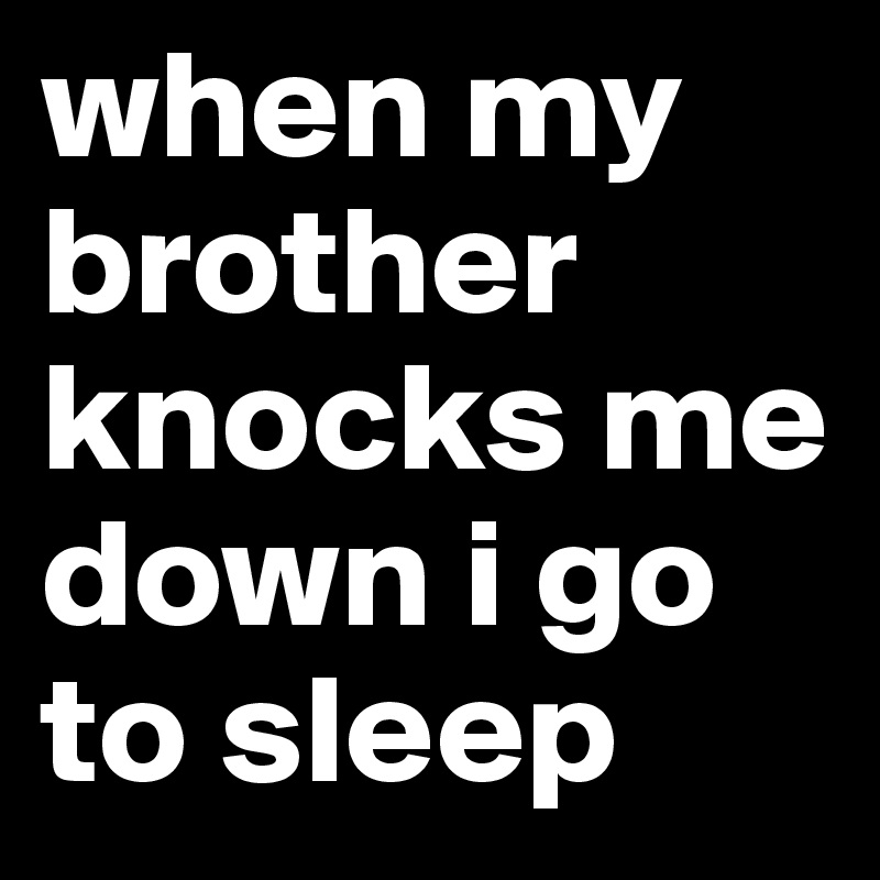 when my brother knocks me down i go to sleep 