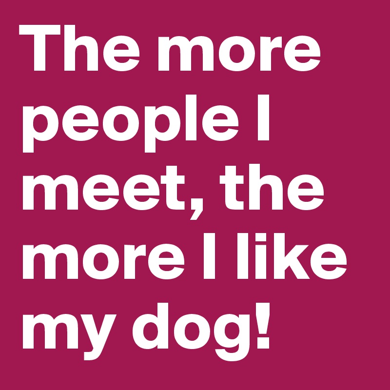 The more people I meet, the more I like my dog!