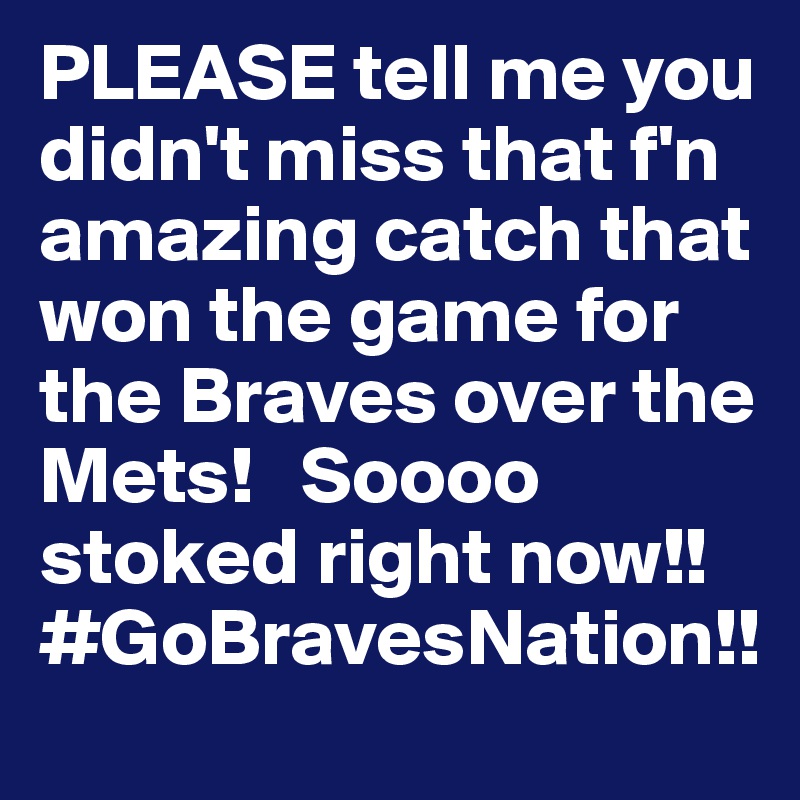 PLEASE tell me you didn't miss that f'n amazing catch that won the game for the Braves over the Mets!   Soooo stoked right now!! #GoBravesNation!!