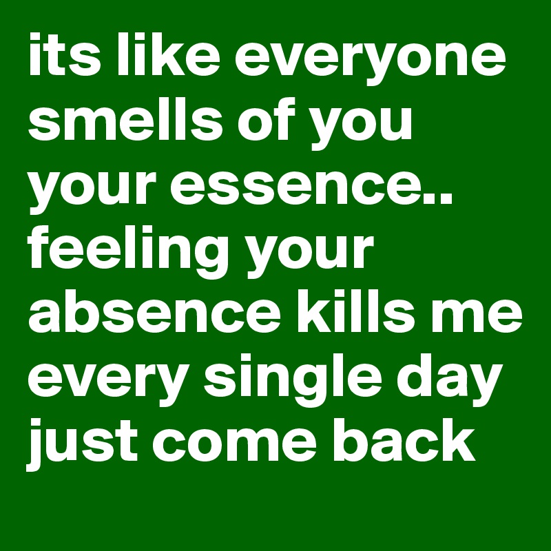 its like everyone smells of you your essence.. feeling your absence kills me every single day just come back