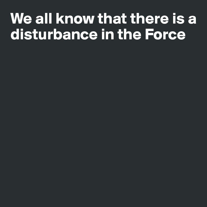We all know that there is a disturbance in the Force








