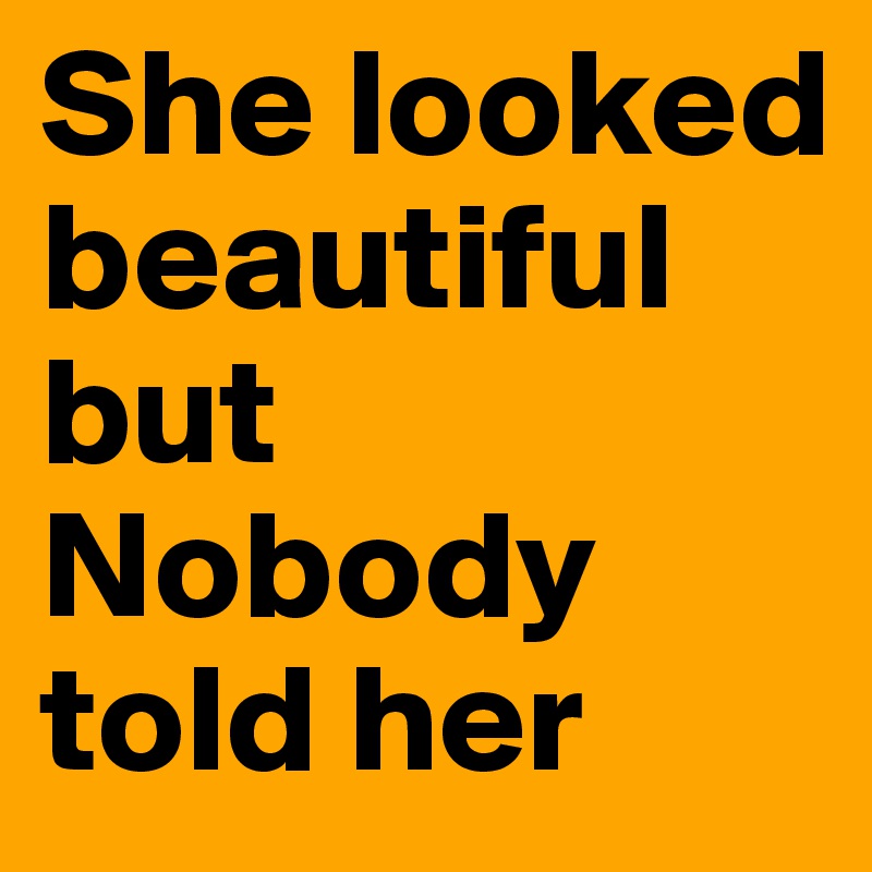 She looked beautiful but Nobody told her 