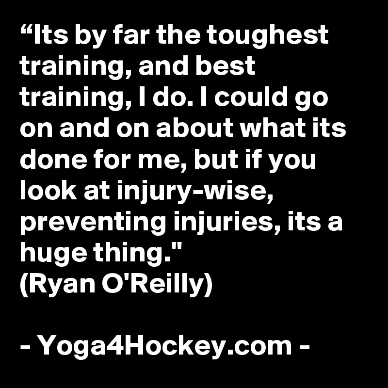 “Its by far the toughest training, and best training, I do. I could go on and on about what its done for me, but if you look at injury-wise, preventing injuries, its a huge thing."
(Ryan O'Reilly)

- Yoga4Hockey.com -