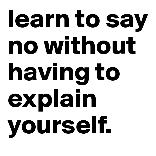 learn to say no without having to explain yourself.