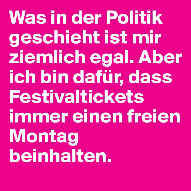 Was in der Politik geschieht ist mir ziemlich egal. Aber ich bin dafür, dass Festivaltickets immer einen freien Montag beinhalten.