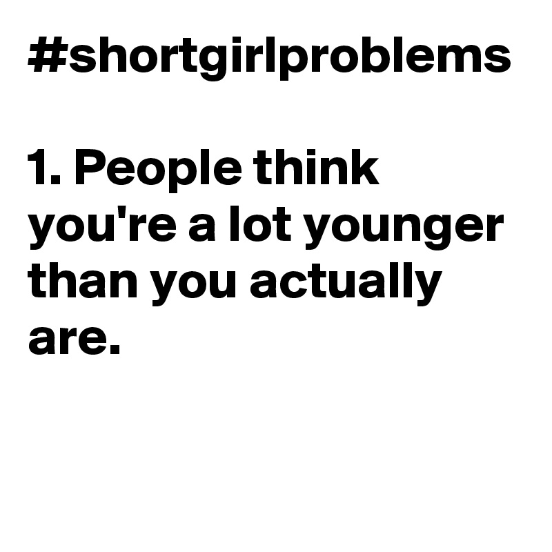 #shortgirlproblems

1. People think you're a lot younger than you actually are.