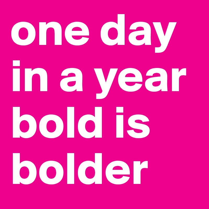 one day in a year bold is bolder