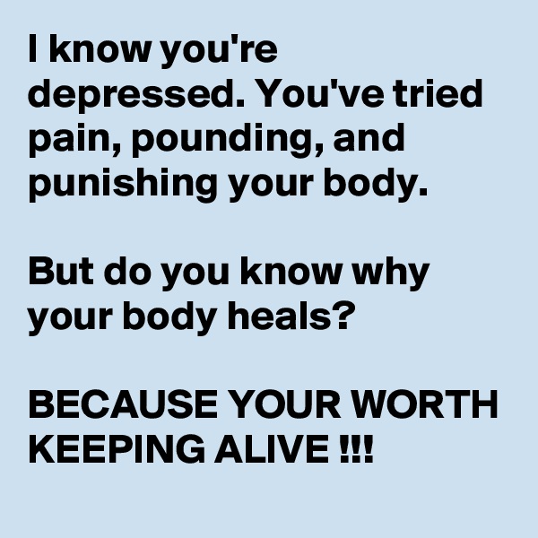 I know you're depressed. You've tried pain, pounding, and punishing your body. 

But do you know why your body heals?

BECAUSE YOUR WORTH KEEPING ALIVE !!! 
