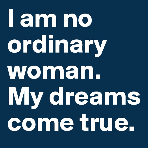 I am no ordinary woman. My dreams come true. 