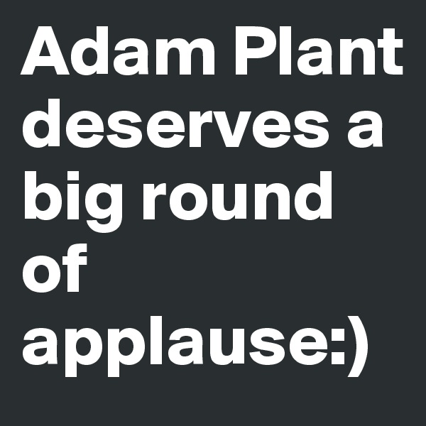 Adam Plant deserves a big round of applause:)
