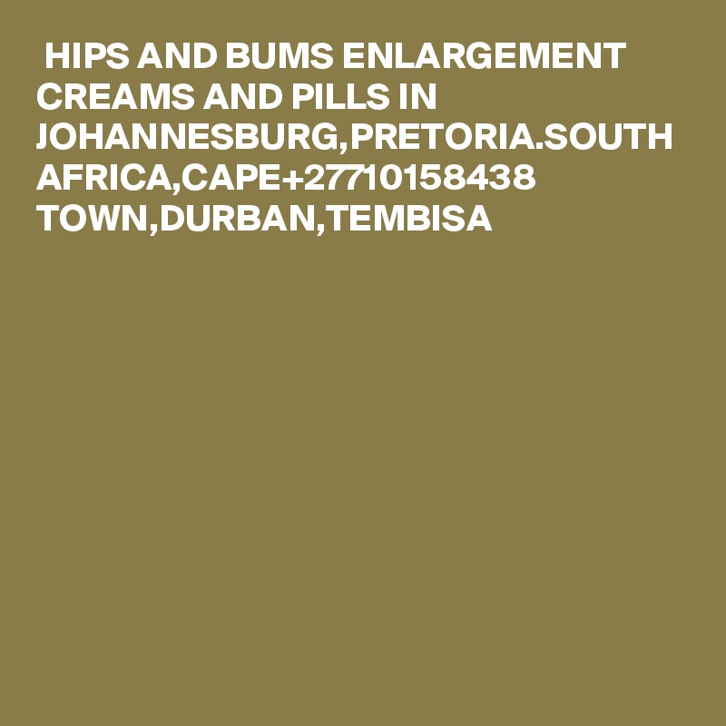  HIPS AND BUMS ENLARGEMENT CREAMS AND PILLS IN JOHANNESBURG,PRETORIA.SOUTH AFRICA,CAPE+27710158438 TOWN,DURBAN,TEMBISA 