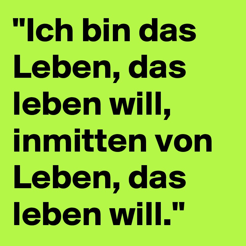 "Ich bin das Leben, das leben will, inmitten von Leben, das leben will."