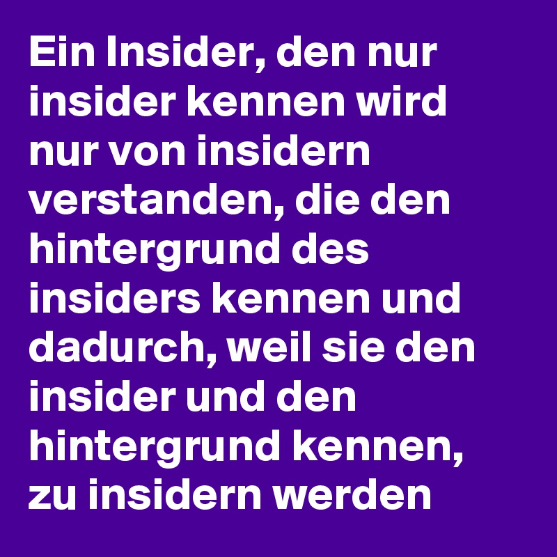 Ein Insider, den nur insider kennen wird nur von insidern verstanden, die den hintergrund des insiders kennen und dadurch, weil sie den insider und den hintergrund kennen, zu insidern werden