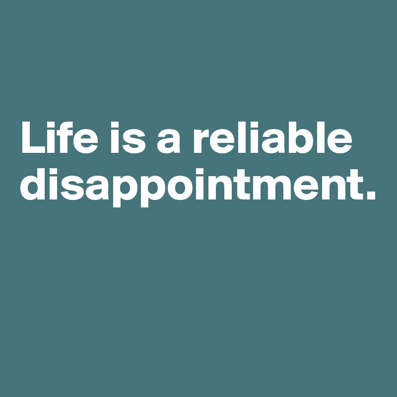 

Life is a reliable disappointment.


