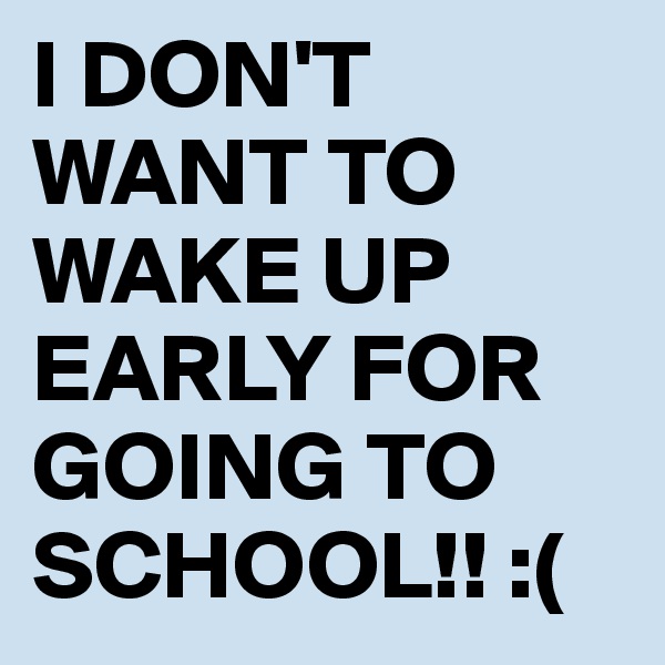 I DON'T WANT TO WAKE UP EARLY FOR GOING TO SCHOOL!! :(
