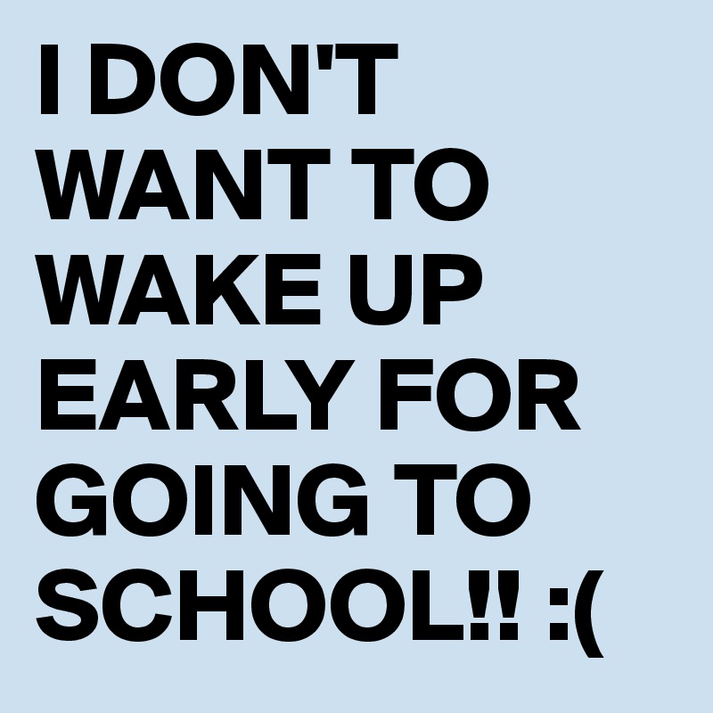 I DON'T WANT TO WAKE UP EARLY FOR GOING TO SCHOOL!! :(