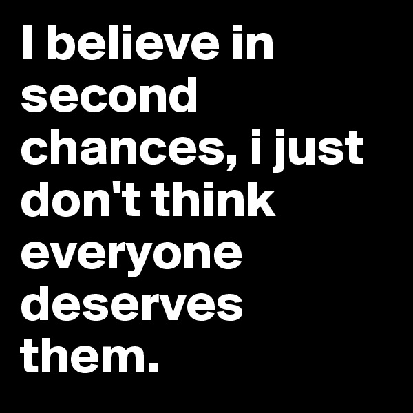 I believe in second chances, i just don't think everyone deserves them.