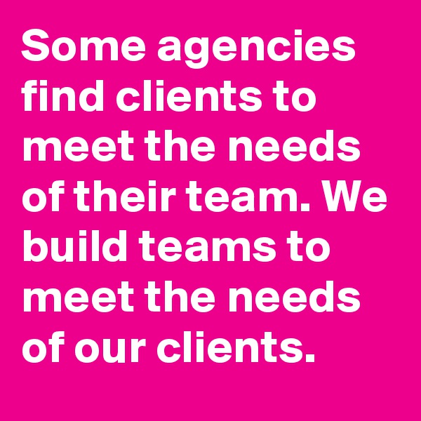 Some agencies find clients to meet the needs of their team. We build teams to meet the needs of our clients.