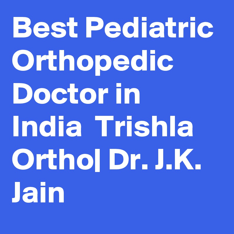 Best Pediatric Orthopedic Doctor in India  Trishla Ortho| Dr. J.K. Jain
