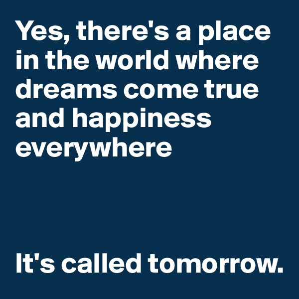 Yes, there's a place in the world where dreams come true and happiness everywhere



It's called tomorrow.