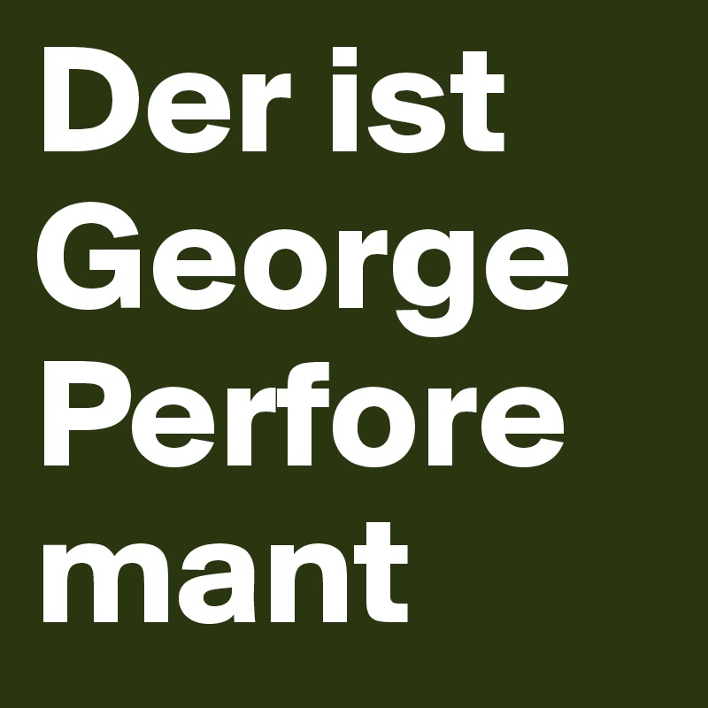 Der ist George Perforemant