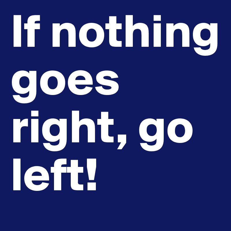 If nothing goes right, go left!