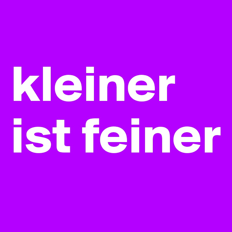 
kleiner ist feiner