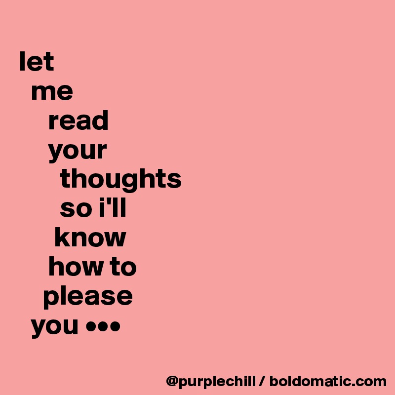 
let
  me
     read 
     your
       thoughts
       so i'll
      know 
     how to
    please
  you •••
